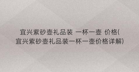 宜兴紫砂壶礼品装 一杯一壶 价格(宜兴紫砂壶礼品装一杯一壶价格详解)